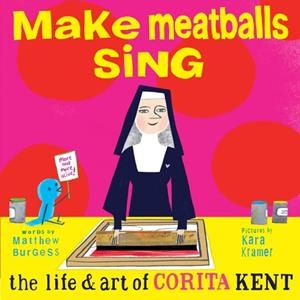 MAKE MEATBALLS SING : THE LIFE AND ART OF SISTER CORITA KENT | 9781592703166 | MATTHEW BURGESS