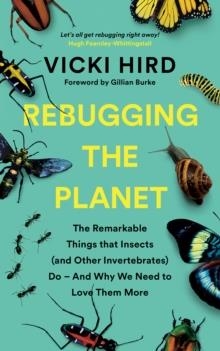 REBUGGING THE PLANET : THE REMARKABLE THINGS THAT INSECTS (AND OTHER INVERTEBRATES) DO - AND WHY WE NEED TO LOVE THEM MORE | 9781645020189 | VICKI HIRD, GILLIAN BURKE