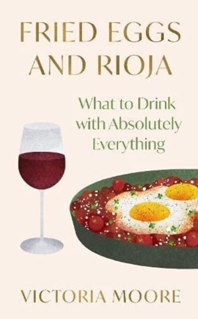 FRIED EGGS AND RIOJA : WHAT TO DRINK WITH ABSOLUTELY EVERYTHING | 9781783787906 | VICTORIA MOORE