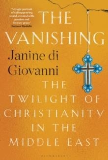 THE VANISHING : THE TWILIGHT OF CHRISTIANITY IN THE MIDDLE EAST | 9781526625847 | JANINE DI GIOVANNI