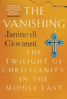 THE VANISHING : THE TWILIGHT OF CHRISTIANITY IN THE MIDDLE EAST | 9781526625847 | JANINE DI GIOVANNI