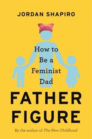 FATHER FIGURE: HOW TO BE A FEMINIST DAD | 9780316459969 | JORDAN SHAPIRO