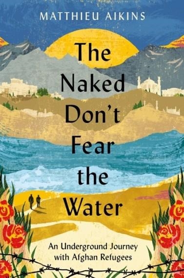 THE NAKED DON'T FEAR THE WATER: AN UNDERGROUND JOURNEY WITH AFGHAN REFUGEES | 9780063237414 | MATTHIEU AIKINS
