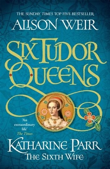 SIX TUDOR QUEENS: KATHARINE PARR, THE SIXTH WIFE | 9781472227867 | ALISON WEIR