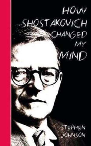 HOW SHOSTAKOVICH CHANGED MY MIND | 9781912559206 | STEPHEN JOHNSON