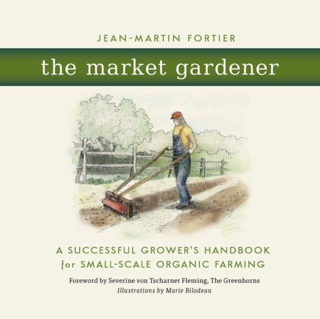 THE MARKET GARDENER : A SUCCESSFUL GROWER'S HANDBOOK FOR SMALL-SCALE ORGANIC FARMING | 9780865717657 | JEAN-MARTIN FORTIER