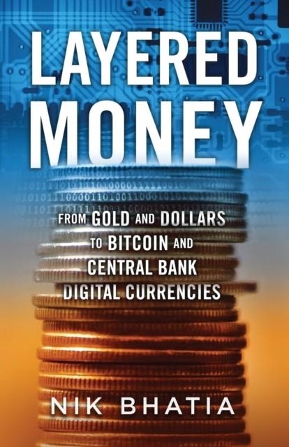 LAYERED MONEY: FROM GOLD AND DOLLARS TO BITCOIN AND CENTRAL BANK DIGITAL CURRENCIES | 9781736110522 | NIKHIL BHATIA