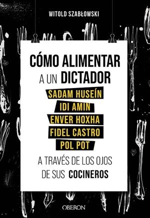 CÓMO ALIMENTAR A UN DICTADOR. SADAM HUSEÍN, IDI AMIN, ENVER HOXHA, FIDEL CASTRO Y POL POT A TRAVÉS DE LOS OJOS DE SUS COCINEROS | 9788441543546