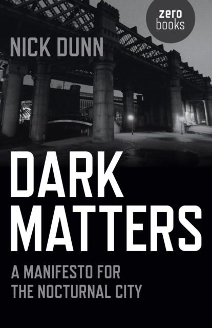 DARK MATTERS - A MANIFESTO FOR THE NOCTURNAL CITY | 9781782797487 | NICK DUNN