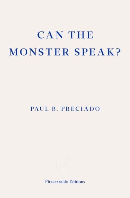 CAN THE MONSTER SPEAK? A REPORT TO AN ACADEMY OF PSYCHOANALYSTS | 9781913097585 | PAUL PRECIADO