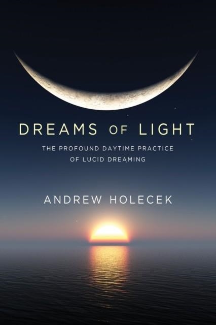 DREAMS OF LIGHT: THE PROFOUND DAYTIME PRACTICE OF LUCID DREAMING | 9781683644354 | ANDREW HOLECEK