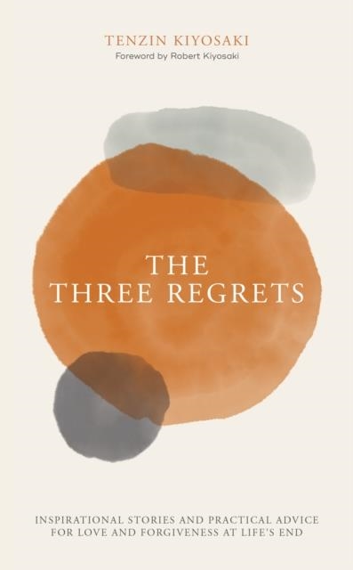 THE THREE REGRETS: INSPIRATIONAL STORIES AND PRACTICAL ADVICE FOR LOVE AND FORGIVENESS AT LIFE'S END | 9781612681054 | TENZIN KIYOSAKI, ROBERT KIYOSAKI