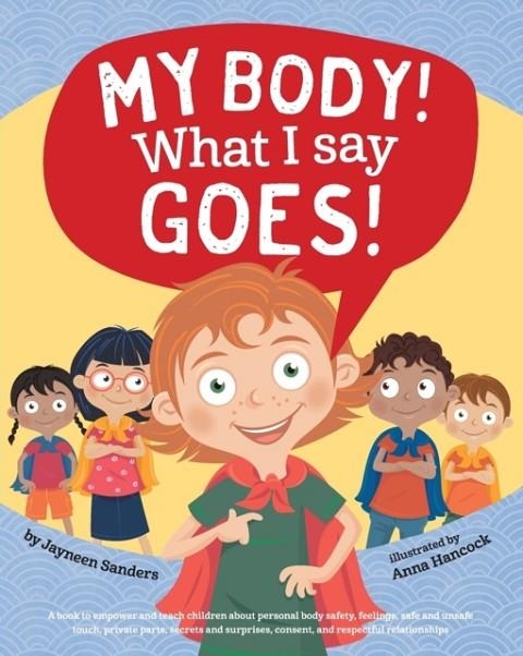 MY BODY! WHAT I SAY GOES! : TEACH CHILDREN BODY SAFETY, SAFE/UNSAFE TOUCH, PRIVATE PARTS, SECRETS/SURPRISES, CONSENT, RESPECT | 9781925089264 | JAYNEEN SANDERS