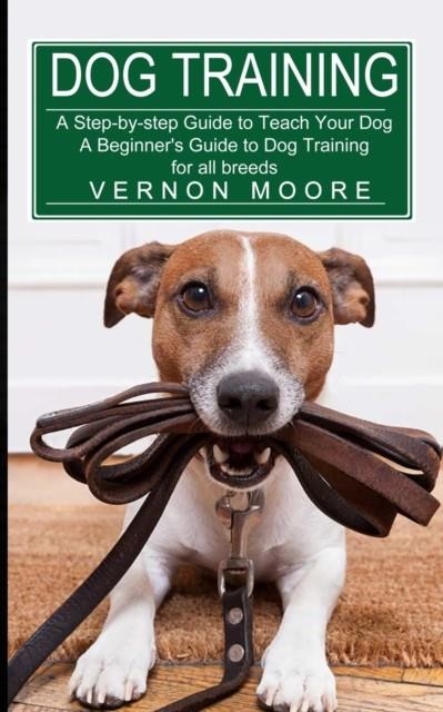 DOG TRAINING : A STEP-BY-STEP GUIDE TO TEACH YOUR DOG | 9781774851616 | VERNON MOORE 