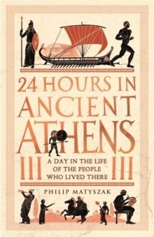 24 HOURS IN ANCIENT ATHENS : A DAY IN THE LIFE OF THE PEOPLE WHO LIVED THERE | 9781789293500 | DR PHILIP MATYSZAK