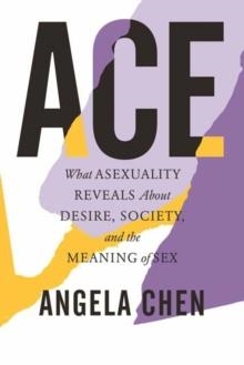 ACE: WHAT ASEXUALITY REVEALS ABOUT DESIRE, SOCIETY AND THE MEANING OF SEX | 9780807014738 | ANGELA CHEN