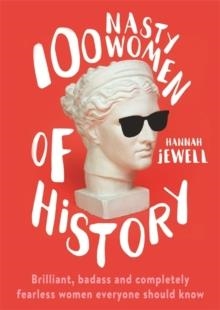 100 NASTY WOMEN OF HISTORY : BRILLIANT, BADASS AND COMPLETELY FEARLESS WOMEN EVERYONE SHOULD KNOW | 9781473671256 | HANNAH JEWELL