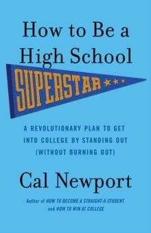 HOW TO BE A HIGH SCHOOL SUPERSTAR: A REVOLUTIONARY PLAN TO GET INTO COLLEGE BY STANDING OUT (WITHOUT BURNING OUT) | 9780767932585 | CAL NEWPORT
