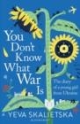 YOU DON'T KNOW WHAT WAR IS: THE DIARY OF A YOUNG GIRL FROM UKRAINE | 9781526659934 | YEVA SKALIETSKA