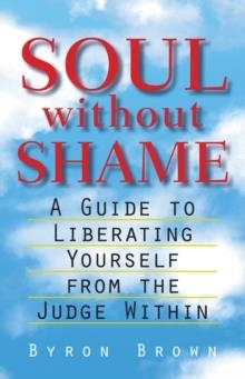 SOUL WITHOUT SHAME: A GUIDE TO LIBERATING YOURSELF FROM THE JUDGE WITHIN | 9781570623837 | BYRON BROWN