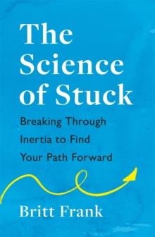 THE SCIENCE OF STUCK: BREAKING THROUGH INERTIA TO FIND YOUR PATH FORWARD | 9781472293909 | BRITT FRANK