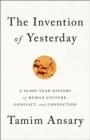 THE INVENTION OF YESTERDAY : A 50,000-YEAR HISTORY OF HUMAN CULTURE, CONFLICT, AND CONNECTION | 9781610397964 | TAMIM ANSARY