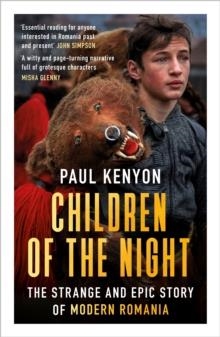 CHILDREN OF THE NIGHT: THE STRANGE AND EPIC STORY OF MODERN ROMANIA | 9781789543186 | PAUL KENYON