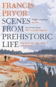 SCENES FROM PREHISTORIC LIFE: FROM THE ICE AGE TO THE COMING OF THE ROMANS | 9781789544152 | FRANCIS PRYOR