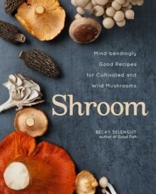 SHROOM: MIND-BENDINGLY GOOD RECIPES FOR CULTIVATED AND WILD MUSHROOMS | 9781524875039 | BECKY SELENGUT