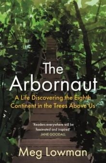THE ARBORNAUT: A LIFE DISCOVERING THE EIGHT CONTINENT IN THE TREES ABOVE US | 9781911630500 | MEG LOWMAN
