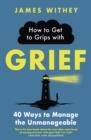 HOW TO GET TO GRIPS WITH GRIEF: 40 WAYS TO MANAGE THE UNMANAGEABLE | 9781472147158 | JAMES WITHEY