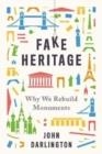 FAKE HERITAGE: WHY WE REBUILD MONUMENTS | 9780300246766 | JOHN DARLINGTON