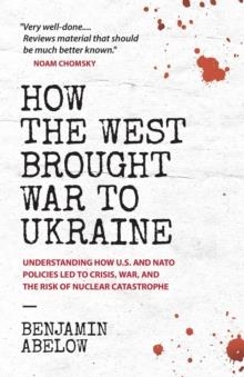 HOW THE WEST BROUGHT WAR TO UKRAINE: UNDERSTANDING HOW U.S. AND NATO POLICIES LED TO CRISIS, WAR, AND THE RISK OF NUCLEAR CATASTROPHE | 9780991076703 | ABELOW, BENJAMIN