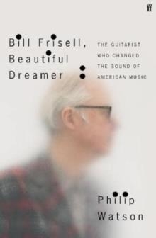 BILL FRISELL, BEAUTIFUL DREAMER : HOW ONE MAN CHANGED THE SOUND OF MODERN MUSIC | 9780571361670 | PHILIP WATSON