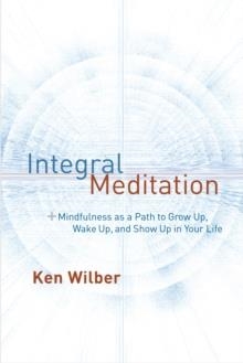 INTEGRAL MEDITATION : MINDFULNESS AS A WAY TO GROW UP, WAKE UP, AND SHOW UP IN YOUR LIFE | 9781611802986 | KEN WILBER