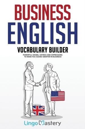 BUSINESS ENGLISH VOCABULARY BUILDER : POWERFUL IDIOMS, SAYINGS AND EXPRESSIONS TO MAKE YOU SOUND SMARTER IN BUSINESS! | 9781951949136