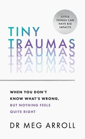 TINY TRAUMAS : WHEN YOU DON'T KNOW WHAT'S WRONG, BUT NOTHING FEELS QUITE RIGHT | 9780008536404 | DR MEG ARROLL 