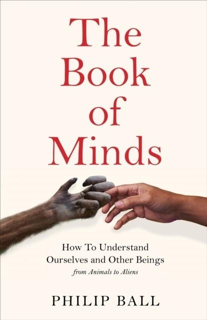 THE BOOK OF MINDS : HOW TO UNDERSTAND OURSELVES AND OTHER BEINGS, FROM ANIMALS TO ALIENS | 9781529069143 | PHILIP BALL 