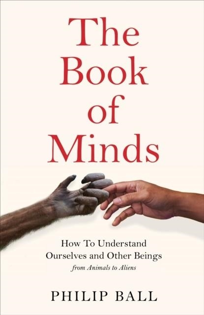 THE BOOK OF MINDS : HOW TO UNDERSTAND OURSELVES AND OTHER BEINGS, FROM ANIMALS TO ALIENS | 9781529069143 | PHILIP BALL 