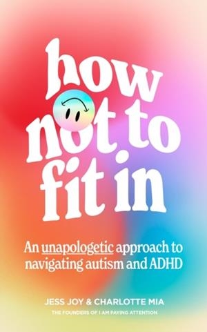 HOW NOT TO FIT IN : AN UNAPOLOGETIC APPROACH TO NAVIGATING AUTISM AND ADHD | 9780008589226 | JESS JOY , CHARLOTTE MIA