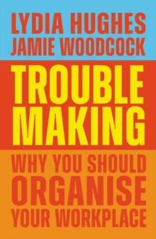 TROUBLEMAKING: WHY YOU SHOULD ORGANISE YOUR WORKPLACE | 9781839767104 | LYDIA HUGHES, JAMIE WOODCOCK