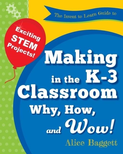 THE INVENT TO LEARN GUIDE TO MAKING IN THE K-3 CLASSROOM: WHY, HOW, AND WOW! | 9780989151177 | ALICE BAGGETT ; SYLVIA MARTINEZ
