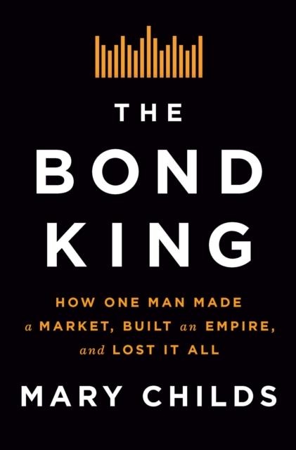 THE BOND KING : HOW ONE MAN MADE A MARKET, BUILT AN EMPIRE, AND LOST IT ALL | 9781250120847 | MARY CHILDS