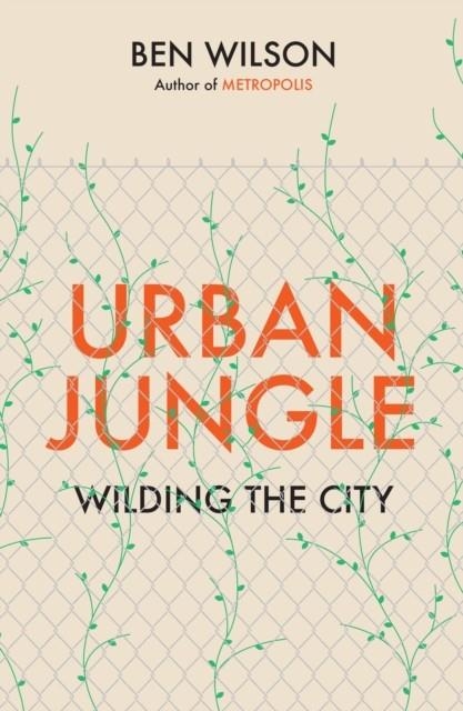 URBAN JUNGLE : WILDING THE CITY, FROM THE AUTHOR OF METROPOLIS | 9781787333130 | BEN WILSON