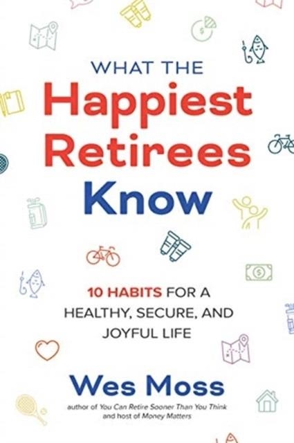 WHAT THE HAPPIEST RETIREES KNOW: 10 HABITS FOR A HEALTHY, SECURE, AND JOYFUL LIFE | 9781264269266 | WES MOSS