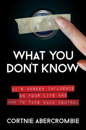 WHAT YOU DON'T KNOW : AI'S UNSEEN INFLUENCE ON YOUR LIFE AND HOW TO TAKE BACK CONTROL | 9781637582084 | CORTNIE ABERCROMBIE