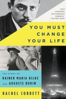 YOU MUST CHANGE YOUR LIFE : THE STORY OF RAINER MARIA RILKE AND AUGUSTE RODIN | 9780393354928 | RACHEL CORBETT 