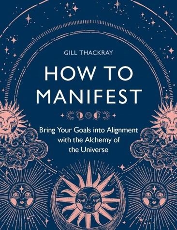 HOW TO MANIFEST : BRING YOUR GOALS INTO ALIGNMENT WITH THE ALCHEMY OF THE UNIVERSE | 9781789294453 | GILL THACKRAY
