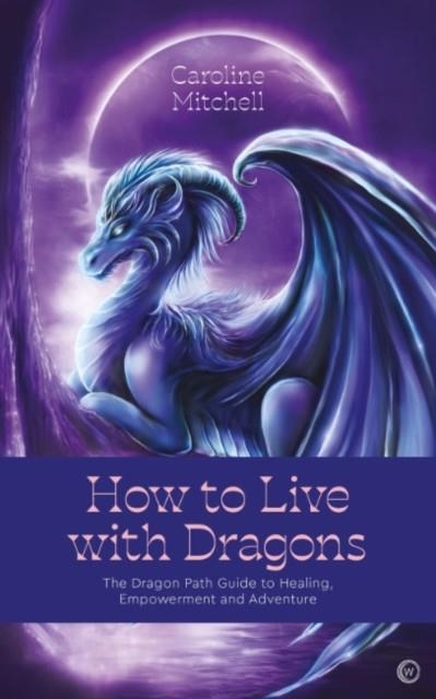 HOW TO LIVE WITH DRAGONS : THE DRAGON PATH GUIDE TO HEALING, EMPOWERMENT AND ADVENTURE | 9781786786999 | CAROLINE MITCHELL