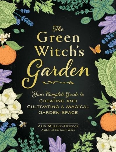THE GREEN WITCH'S GARDEN : YOUR COMPLETE GUIDE TO CREATING AND CULTIVATING A MAGICAL GARDEN SPACE | 9781507215876 | ARIN MURPHY-HISCOCK